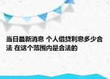 當(dāng)日最新消息 個人借貸利息多少合法 在這個范圍內(nèi)是合法的