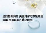 當(dāng)日最新消息 美團(tuán)月付可以延期還款嗎 是有延期還款功能的