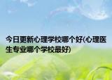 今日更新心理學(xué)校哪個好(心理醫(yī)生專業(yè)哪個學(xué)校最好)
