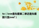 to（love是先看第二季還是先看那六集ova?）