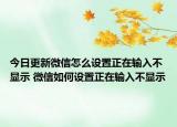 今日更新微信怎么設(shè)置正在輸入不顯示 微信如何設(shè)置正在輸入不顯示