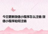 今日更新微信小程序怎么注銷 微信小程序如何注銷