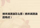 納米潤滑油怎么用（納米潤滑油的特點）