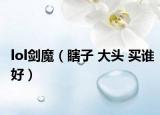 lol劍魔（瞎子 大頭 買誰好）