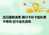 當(dāng)日最新消息 銀行卡補(bǔ)卡能補(bǔ)原卡號(hào)嗎 舊卡會(huì)失效嗎
