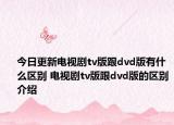 今日更新電視劇tv版跟dvd版有什么區(qū)別 電視劇tv版跟dvd版的區(qū)別介紹