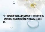 今日更新微信聊天的動圖怎么保存到手機(jī) 微信聊天的動圖怎么操作可以保存到手機(jī)