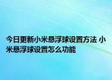 今日更新小米懸浮球設(shè)置方法 小米懸浮球設(shè)置怎么功能