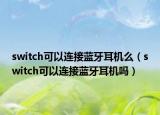 switch可以連接藍牙耳機么（switch可以連接藍牙耳機嗎）