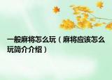 一般麻將怎么玩（麻將應(yīng)該怎么玩簡(jiǎn)介介紹）