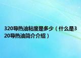 320導(dǎo)熱油粘度是多少（什么是320導(dǎo)熱油簡(jiǎn)介介紹）