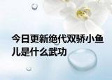 今日更新絕代雙驕小魚兒是什么武功