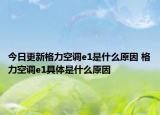 今日更新格力空調(diào)e1是什么原因 格力空調(diào)e1具體是什么原因