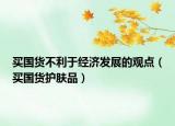 買國貨不利于經濟發(fā)展的觀點（買國貨護膚品）