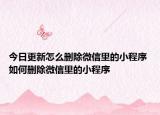 今日更新怎么刪除微信里的小程序 如何刪除微信里的小程序
