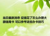 當(dāng)日最新消息 征信花了怎么辦理大額信用卡 可以參考這些辦卡技巧