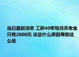 當日最新消息 工齡40年每月養(yǎng)老金只有2600元 這是什么原因?qū)е逻@么低