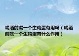 喝酒前喝一個生雞蛋有用嗎（喝酒前吃一個生雞蛋有什么作用）