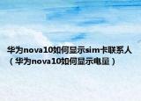 華為nova10如何顯示sim卡聯(lián)系人（華為nova10如何顯示電量）