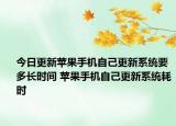 今日更新蘋果手機(jī)自己更新系統(tǒng)要多長時(shí)間 蘋果手機(jī)自己更新系統(tǒng)耗時(shí)