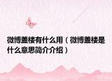 微博蓋樓有什么用（微博蓋樓是什么意思簡介介紹）
