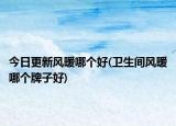 今日更新風(fēng)暖哪個(gè)好(衛(wèi)生間風(fēng)暖哪個(gè)牌子好)