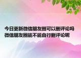 今日更新微信朋友圈可以刪評論嗎 微信朋友圈能不能自行刪評論呢