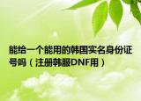 能給一個(gè)能用的韓國實(shí)名身份證號(hào)嗎（注冊(cè)韓服DNF用）