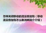 怎樣關閉移動的流量疊加包（移動流量疊加包怎么取消啊簡介介紹）