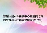 穿越火線cdk兌換中心哪里找（穿越火線cdk在哪里兌換簡介介紹）