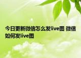 今日更新微信怎么發(fā)live圖 微信如何發(fā)live圖
