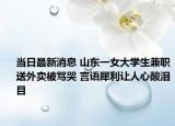當(dāng)日最新消息 山東一女大學(xué)生兼職送外賣被罵哭 言語犀利讓人心酸淚目