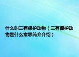 什么叫三有保護動物（三有保護動物是什么意思簡介介紹）
