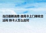 當(dāng)日最新消息 信用卡上門(mén)催收合法嗎 持卡人怎么應(yīng)對(duì)