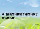 今日更新常州在哪個(gè)省(常州屬于什么地方管)