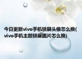 今日更新vivo手機(jī)鎖屏頭像怎么換(vivo手機(jī)主題鎖屏圖片怎么換)
