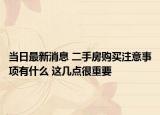 當日最新消息 二手房購買注意事項有什么 這幾點很重要
