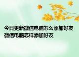 今日更新微信電腦怎么添加好友 微信電腦怎樣添加好友