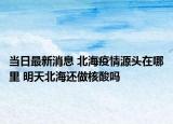 當(dāng)日最新消息 北海疫情源頭在哪里 明天北海還做核酸嗎