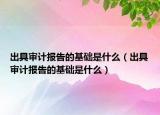 出具審計(jì)報(bào)告的基礎(chǔ)是什么（出具審計(jì)報(bào)告的基礎(chǔ)是什么）