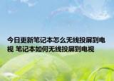 今日更新筆記本怎么無線投屏到電視 筆記本如何無線投屏到電視