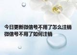 今日更新微信號不用了怎么注銷 微信號不用了如何注銷