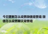 今日更新怎么設(shè)置微信背景墻 微信怎么設(shè)置聊天背景墻