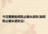 今日更新如何防止鏡頭進(jìn)灰(如何防止鏡頭進(jìn)灰塵)