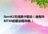 ibmt42無線網(wǎng)卡驅(qū)動(dòng)（誰有IBMT40的驅(qū)動(dòng)程序啊,）