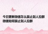 今日更新微信怎么禁止別人拉群 微信如何禁止別人拉群