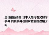 當(dāng)日最新消息 日本人如何看吳阿萍事件 其真實(shí)身份照片披露結(jié)過(guò)婚了嗎