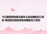 今日更新微信朋友圈怎么批量刪除自己發(fā)的 微信朋友圈如何批量刪除自己發(fā)的