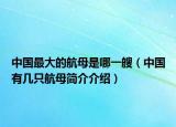 中國最大的航母是哪一艘（中國有幾只航母簡介介紹）