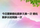 今日更新鋼化膜多久換一次 鋼化膜多長時間換一次
